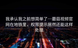我承认我之前想简单了…蘑菇视频官网在地铁里，权限提示居然还能这样处理