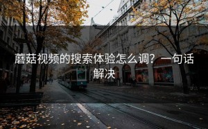蘑菇视频的搜索体验怎么调？一句话解决