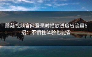 蘑菇视频官网登录时播放进度省流量6招：不牺牲体验也能省