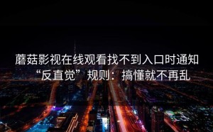 蘑菇影视在线观看找不到入口时通知“反直觉”规则：搞懂就不再乱