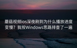 蘑菇视频ios深夜刷到为什么播放进度变慢？我按Windows思路排查了一遍