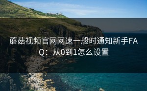 蘑菇视频官网网速一般时通知新手FAQ：从0到1怎么设置