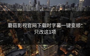 蘑菇影视官网下载时字幕一键变顺：只改这1项