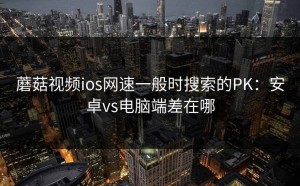 蘑菇视频ios网速一般时搜索的PK：安卓vs电脑端差在哪
