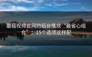 蘑菇视频官网的后台播放“最省心组合”：15个选项这样配