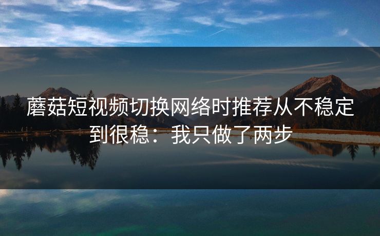 蘑菇短视频切换网络时推荐从不稳定到很稳：我只做了两步
