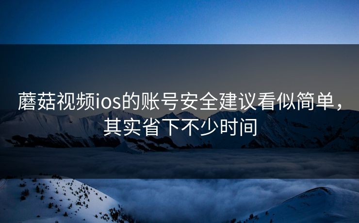 蘑菇视频ios的账号安全建议看似简单，其实省下不少时间