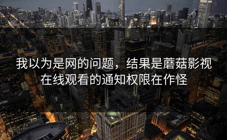 我以为是网的问题，结果是蘑菇影视在线观看的通知权限在作怪