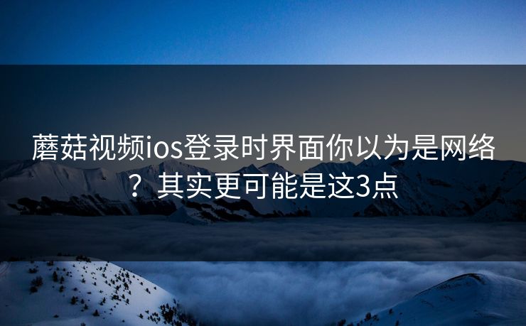 蘑菇视频ios登录时界面你以为是网络？其实更可能是这3点
