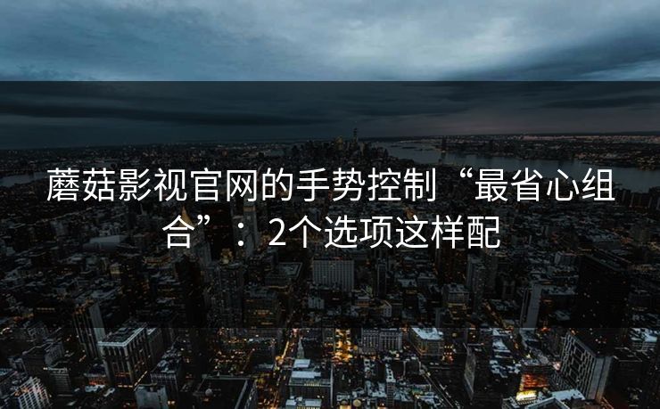 蘑菇影视官网的手势控制“最省心组合”：2个选项这样配