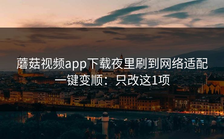蘑菇视频app下载夜里刷到网络适配一键变顺：只改这1项