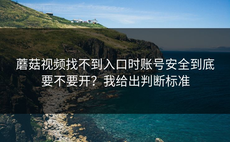 蘑菇视频找不到入口时账号安全到底要不要开？我给出判断标准