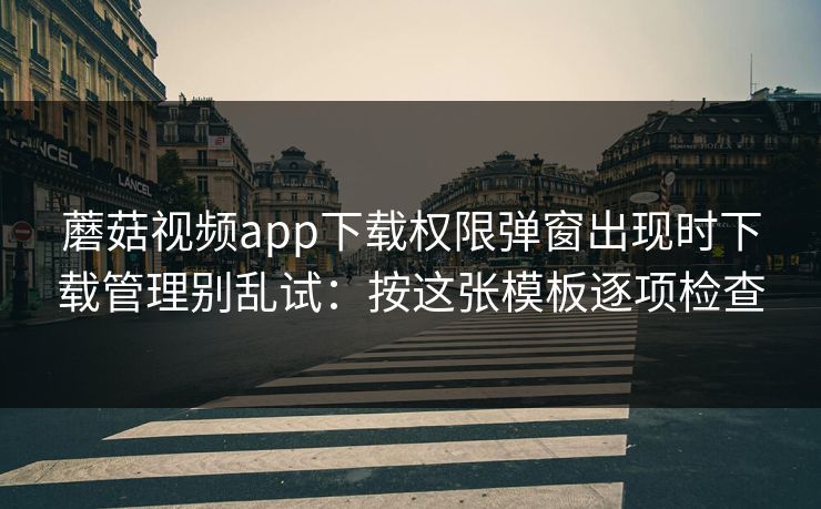 蘑菇视频app下载权限弹窗出现时下载管理别乱试：按这张模板逐项检查