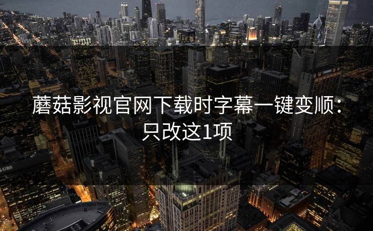 蘑菇影视官网下载时字幕一键变顺:只改这1项 蘑菇影视官网下载时字幕一键变顺:只改这1项