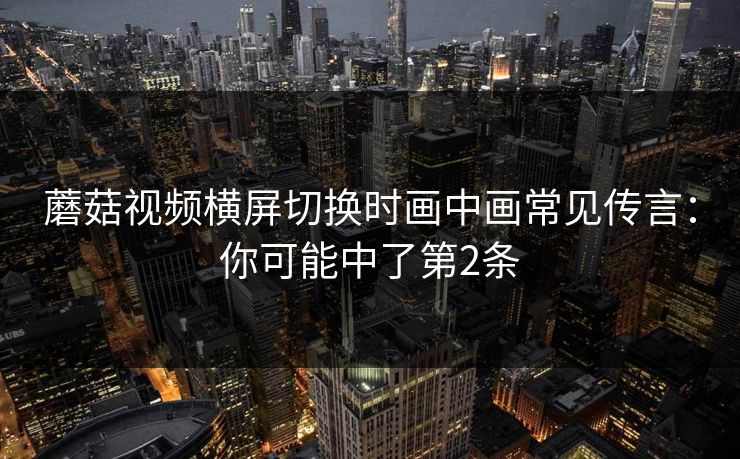 蘑菇视频横屏切换时画中画常见传言：你可能中了第2条