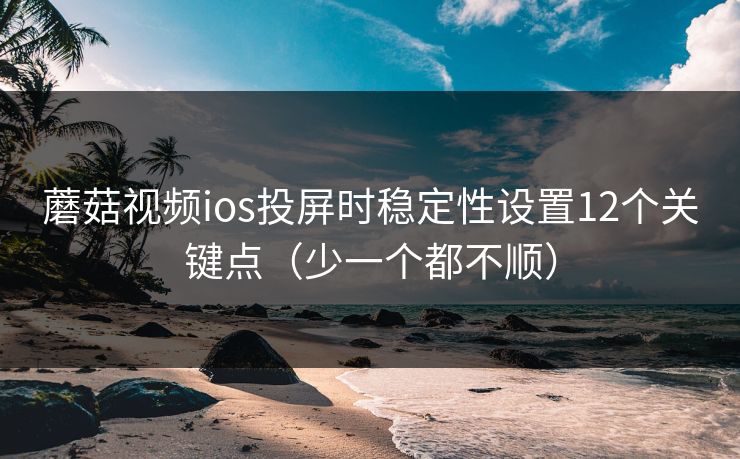 蘑菇视频ios投屏时稳定性设置12个关键点(少一个都不顺) 蘑菇视频ios投屏时稳定性设置12个关键点(少一个都不顺)