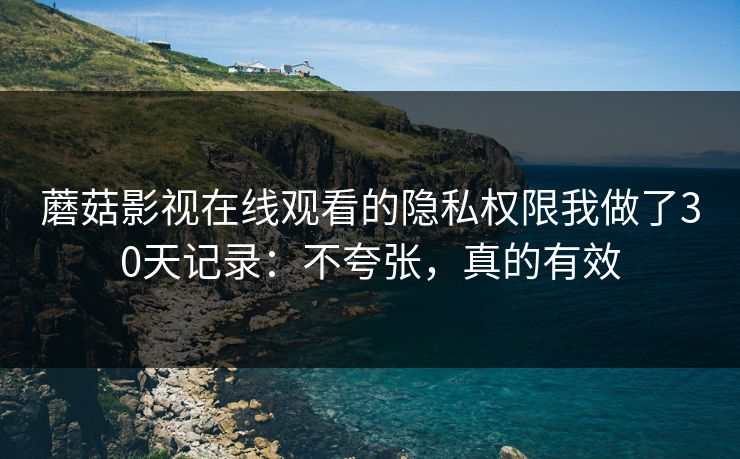 蘑菇影视在线观看的隐私权限我做了30天记录:不夸张,真的有效 蘑菇影视在线观看的隐私权限我做了30天记录:不夸张,真的有效