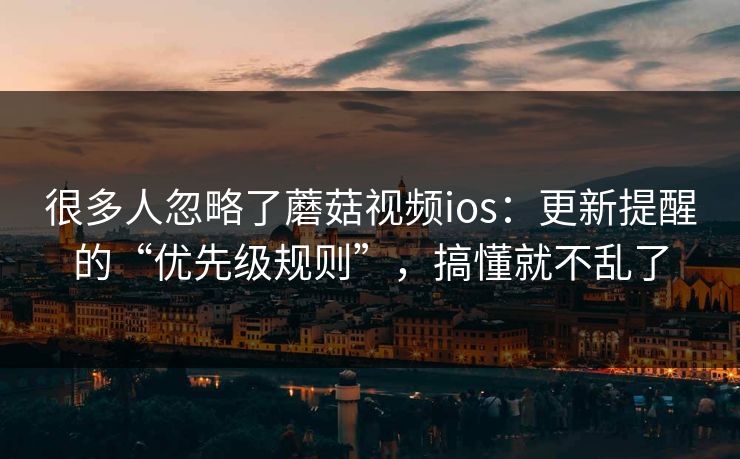 很多人忽略了蘑菇视频ios:更新提醒的“优先级规则”,搞懂就不乱了 很多人忽略了蘑菇视频ios:更新提醒的“优先级规则”,搞懂就不乱了