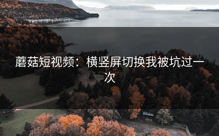 蘑菇短视频:横竖屏切换我被坑过一次 蘑菇短视频:横竖屏切换我被坑过一次