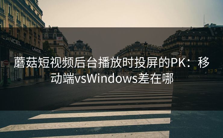 蘑菇短视频后台播放时投屏的PK:移动端vsWindows差在哪 蘑菇短视频后台播放时投屏的PK:移动端vsWindows差在哪