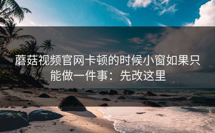 蘑菇视频官网卡顿的时候小窗如果只能做一件事：先改这里