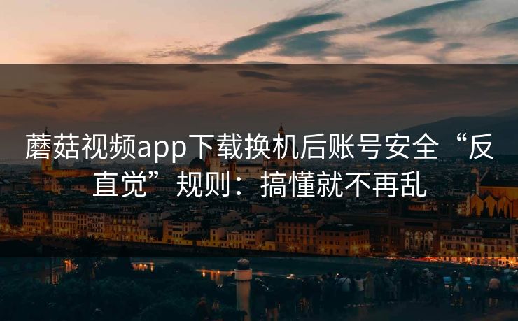 蘑菇视频app下载换机后账号安全“反直觉”规则:搞懂就不再乱 蘑菇视频app下载换机后账号安全“反直觉”规则:搞懂就不再乱