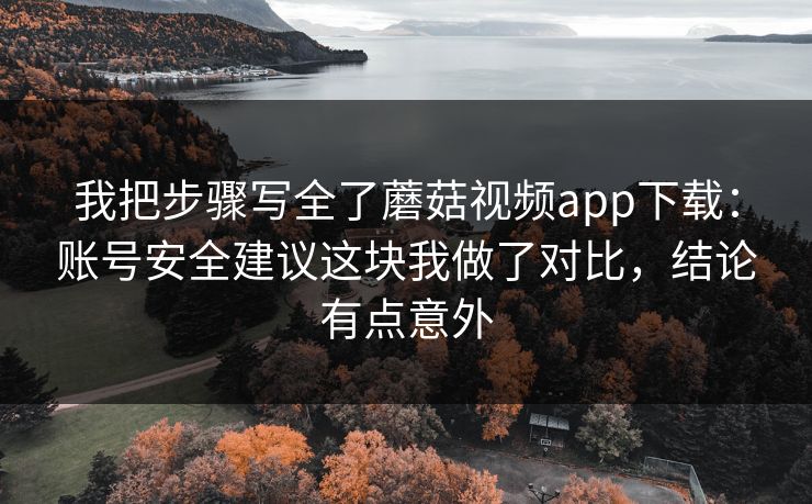 我把步骤写全了蘑菇视频app下载：账号安全建议这块我做了对比，结论有点意外