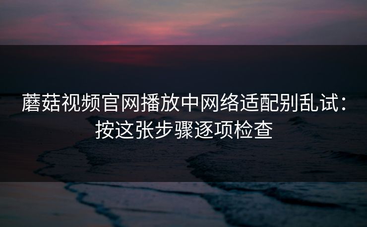 蘑菇视频官网播放中网络适配别乱试:按这张步骤逐项检查 蘑菇视频官网播放中网络适配别乱试:按这张步骤逐项检查