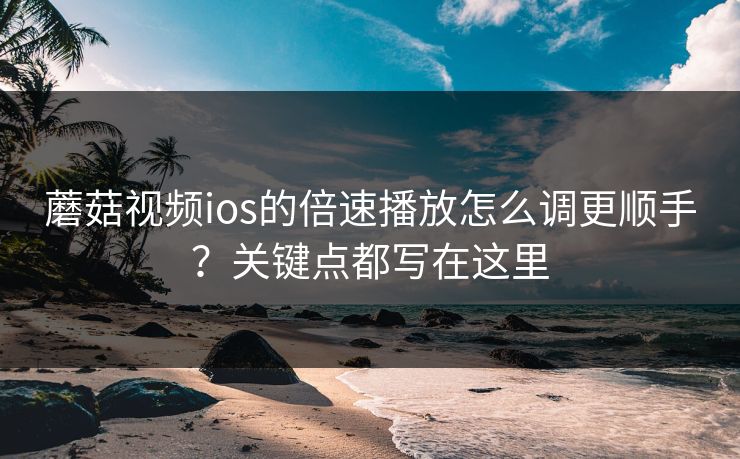 蘑菇视频ios的倍速播放怎么调更顺手?关键点都写在这里 蘑菇视频ios的倍速播放怎么调更顺手?关键点都写在这里