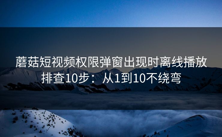 蘑菇短视频权限弹窗出现时离线播放排查10步:从1到10不绕弯 蘑菇短视频权限弹窗出现时离线播放排查10步:从1到10不绕弯