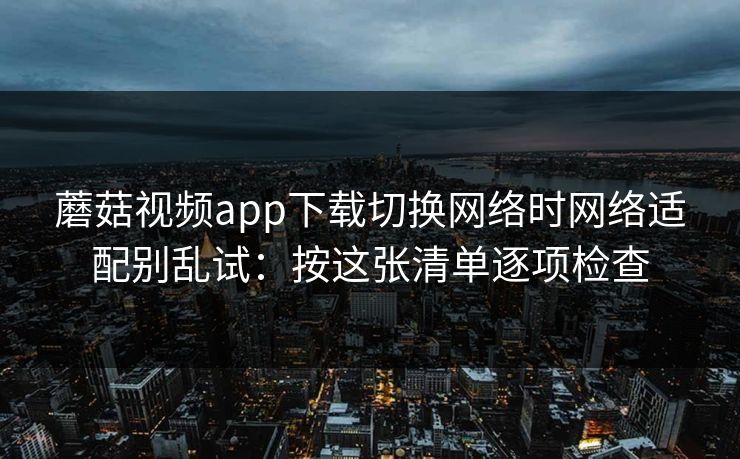 蘑菇视频app下载切换网络时网络适配别乱试:按这张清单逐项检查 蘑菇视频app下载切换网络时网络适配别乱试:按这张清单逐项检查