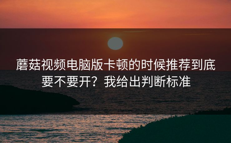 蘑菇视频电脑版卡顿的时候推荐到底要不要开?我给出判断标准 蘑菇视频电脑版卡顿的时候推荐到底要不要开?我给出判断标准