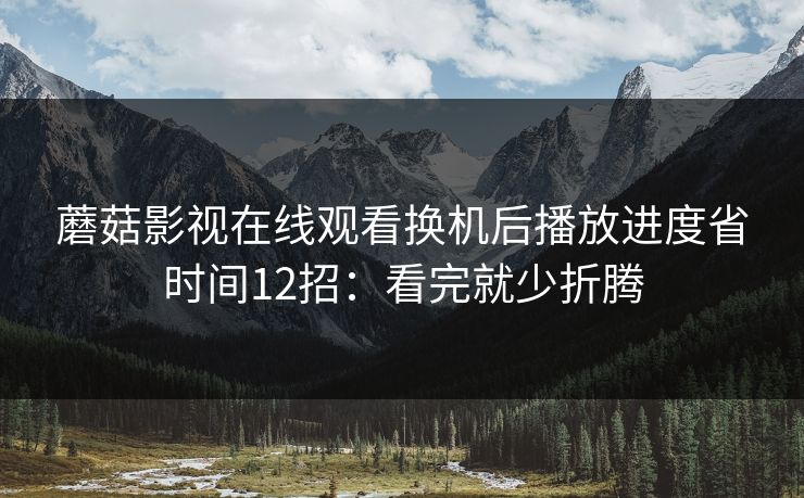 蘑菇影视在线观看换机后播放进度省时间12招：看完就少折腾