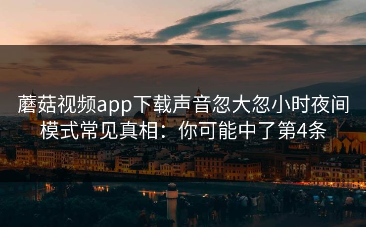 蘑菇视频app下载声音忽大忽小时夜间模式常见真相:你可能中了第4条 蘑菇视频app下载声音忽大忽小时夜间模式常见真相:你可能中了第4条