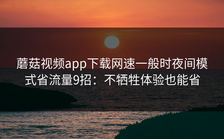 蘑菇视频app下载网速一般时夜间模式省流量9招:不牺牲体验也能省 蘑菇视频app下载网速一般时夜间模式省流量9招:不牺牲体验也能省