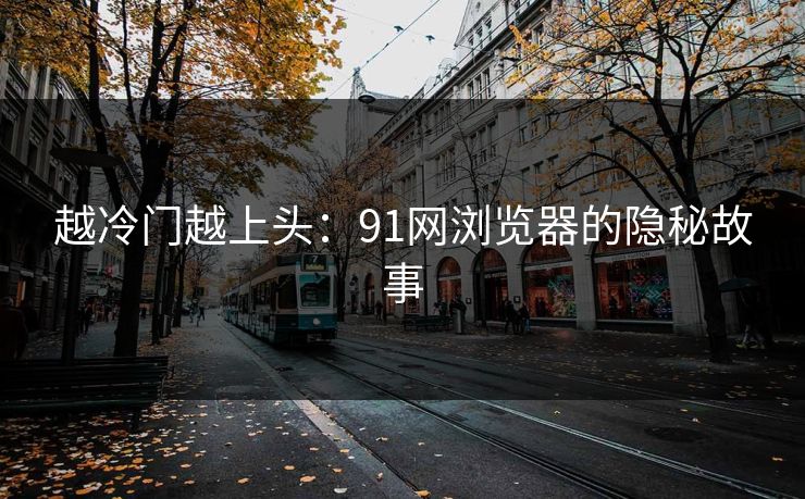 越冷门越上头:91网浏览器的隐秘故事 越冷门越上头:91网浏览器的隐秘故事