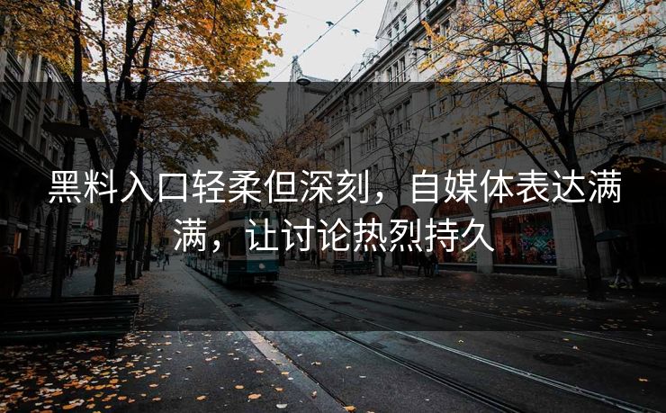 黑料入口轻柔但深刻,自媒体表达满满,让讨论热烈持久 黑料入口轻柔但深刻,自媒体表达满满,让讨论热烈持久