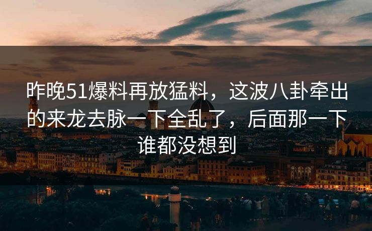 昨晚51爆料再放猛料,这波八卦牵出的来龙去脉一下全乱了,后面那一下谁都没想到 昨晚51爆料再放猛料,这波八卦牵出的来龙去脉一下全乱了,后面那一下谁都没想到