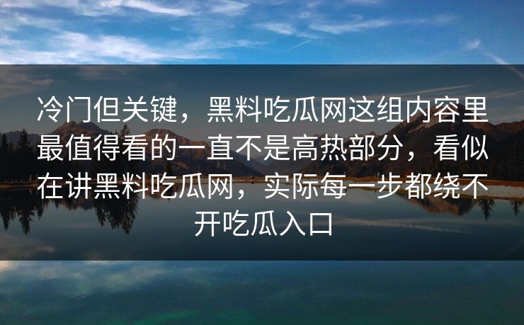 冷门但关键,黑料吃瓜网这组内容里最值得看的一直不是高热部分,看似在讲黑料吃瓜网,实际每一步都绕不开吃瓜入口 冷门但关键,黑料吃瓜网这组内容里最值得看的一直不是高热部分,看似在讲黑料吃瓜网,实际每一步都绕不开吃瓜入口