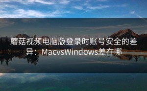 蘑菇视频电脑版登录时账号安全的差异：MacvsWindows差在哪