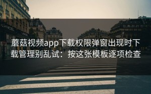 蘑菇视频app下载权限弹窗出现时下载管理别乱试：按这张模板逐项检查