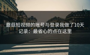 蘑菇短视频的账号与登录我做了10天记录：最省心的点在这里