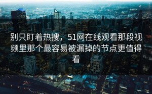 别只盯着热搜，51网在线观看那段视频里那个最容易被漏掉的节点更值得看