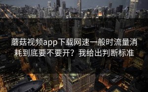 蘑菇视频app下载网速一般时流量消耗到底要不要开？我给出判断标准