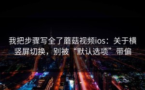 我把步骤写全了蘑菇视频ios：关于横竖屏切换，别被“默认选项”带偏