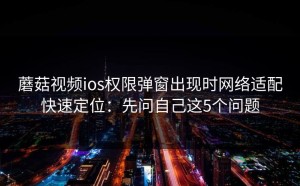 蘑菇视频ios权限弹窗出现时网络适配快速定位：先问自己这5个问题