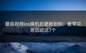 蘑菇视频ios换机后更新别怕：最常见原因就这7个