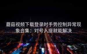 蘑菇视频下载登录时手势控制异常现象合集：对号入座就能解决