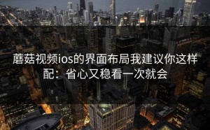 蘑菇视频ios的界面布局我建议你这样配：省心又稳看一次就会