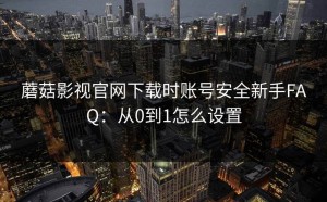 蘑菇影视官网下载时账号安全新手FAQ：从0到1怎么设置